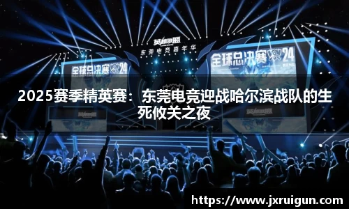 2025赛季精英赛：东莞电竞迎战哈尔滨战队的生死攸关之夜