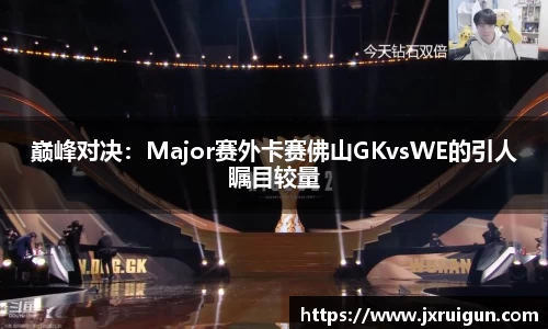 巅峰对决：Major赛外卡赛佛山GKvsWE的引人瞩目较量