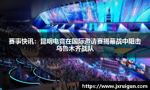 赛事快讯：昆明电竞在国际邀请赛揭幕战中阻击乌鲁木齐战队