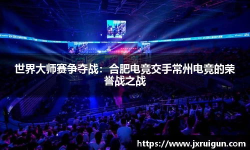 世界大师赛争夺战：合肥电竞交手常州电竞的荣誉战之战
