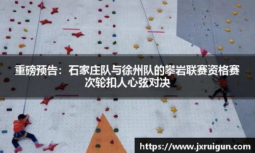 重磅预告：石家庄队与徐州队的攀岩联赛资格赛次轮扣人心弦对决