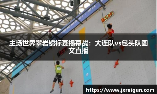 主场世界攀岩锦标赛揭幕战：大连队vs包头队图文直播