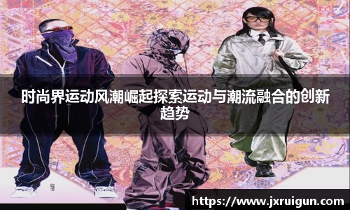 时尚界运动风潮崛起探索运动与潮流融合的创新趋势